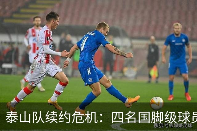泰山队续约危机：四名国脚级球员面临抉择，冬窗大洗牌在即