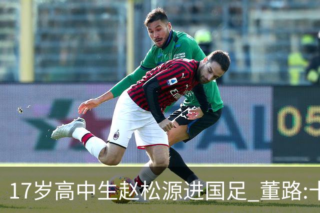 17岁高中生赵松源进国足 董路:十年内或不会再有
